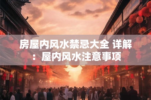 房屋内风水禁忌大全 详解：屋内风水注意事项