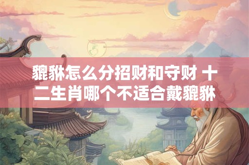 貔貅怎么分招财和守财 十二生肖哪个不适合戴貔貅