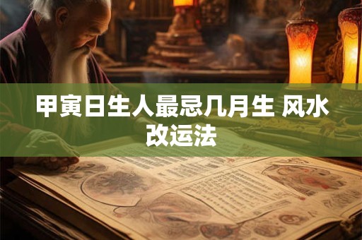 甲寅日生人最忌几月生 风水改运法