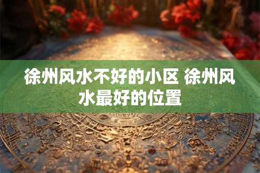 徐州风水不好的小区 徐州风水最好的位置