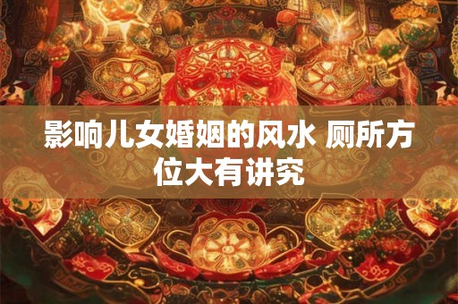 影响儿女婚姻的风水 厕所方位大有讲究