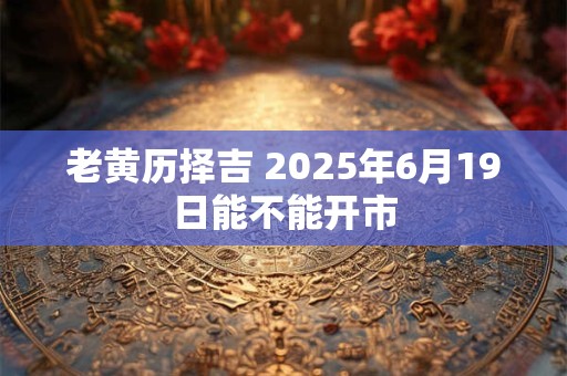 老黄历择吉 2025年6月19日能不能开市