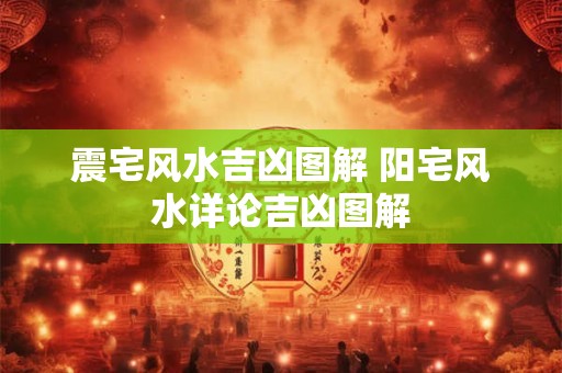 震宅风水吉凶图解 阳宅风水详论吉凶图解