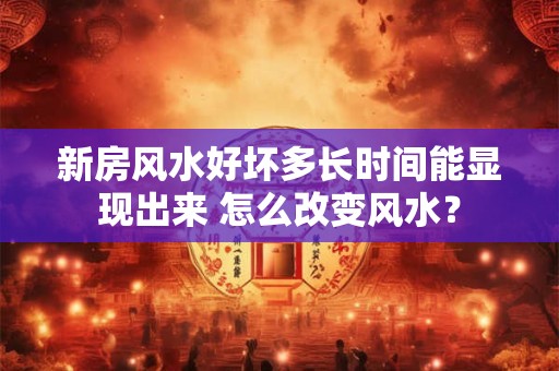 新房风水好坏多长时间能显现出来 怎么改变风水？