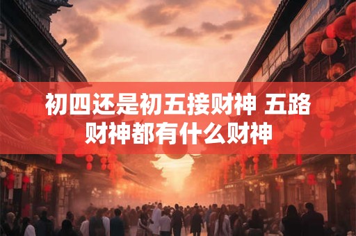 初四还是初五接财神 五路财神都有什么财神
