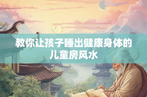 教你让孩子睡出健康身体的儿童房风水