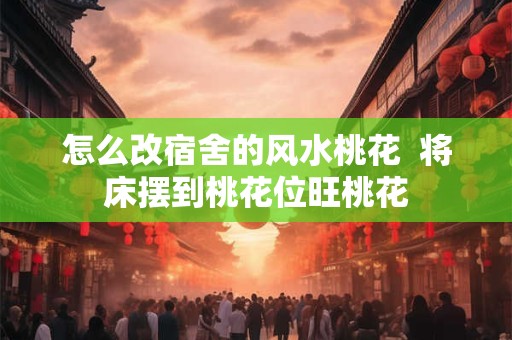 怎么改宿舍的风水桃花  将床摆到桃花位旺桃花