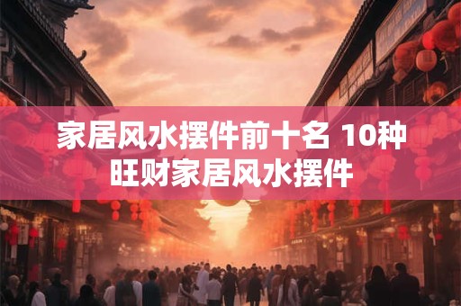 家居风水摆件前十名 10种旺财家居风水摆件