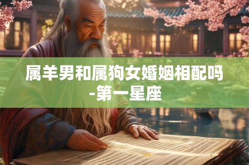 属羊男和属狗女婚姻相配吗-第一星座