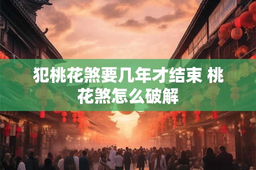 详细阅读:犯桃花煞要几年才结束 桃花煞怎么破解 犯桃花煞要几年才结束 桃花煞怎么破解