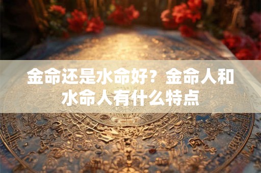 金命还是水命好？金命人和水命人有什么特点