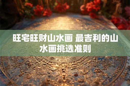 旺宅旺财山水画 最吉利的山水画挑选准则