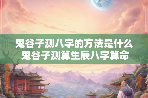 鬼谷子测八字的方法是什么 鬼谷子测算生辰八字算命