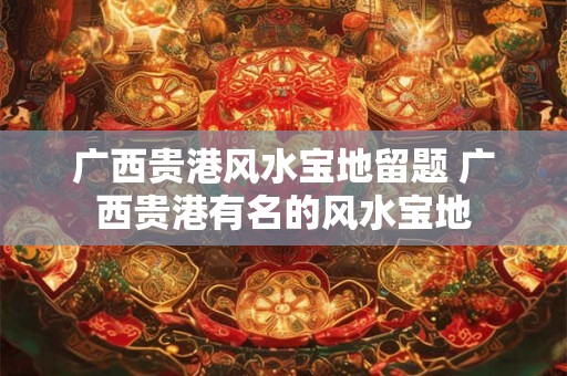 广西贵港风水宝地留题 广西贵港有名的风水宝地