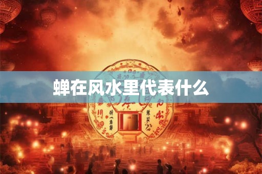 蝉在风水里代表什么
