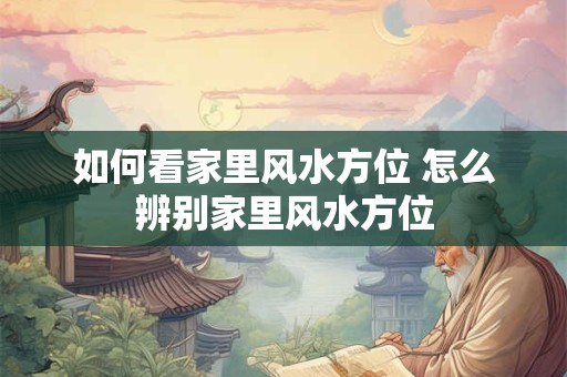 如何看家里风水方位 怎么辨别家里风水方位