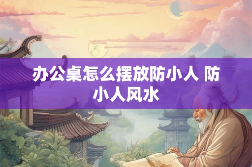办公桌怎么摆放防小人 防小人风水