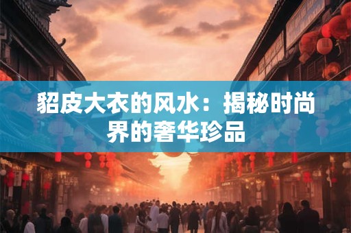 貂皮大衣的风水：揭秘时尚界的奢华珍品
