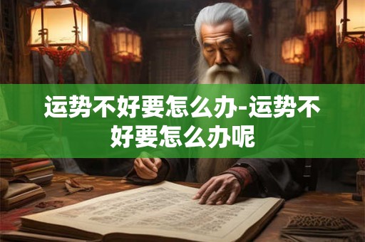 详细阅读:运势不好要怎么办-运势不好要怎么办呢 运势不好要怎么办-运势不好要怎么办呢