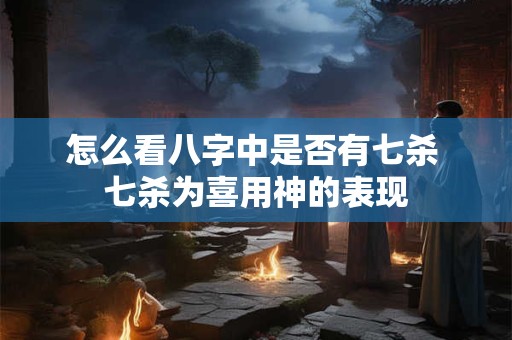 怎么看八字中是否有七杀 七杀为喜用神的表现