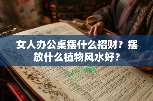 详细阅读:女人办公桌摆什么招财?摆放什么植物风水好? 女人办公桌摆什么招财?摆放什么植物风水好?
