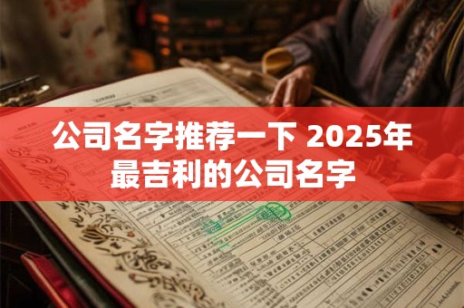 公司名字推荐一下 2025年最吉利的公司名字