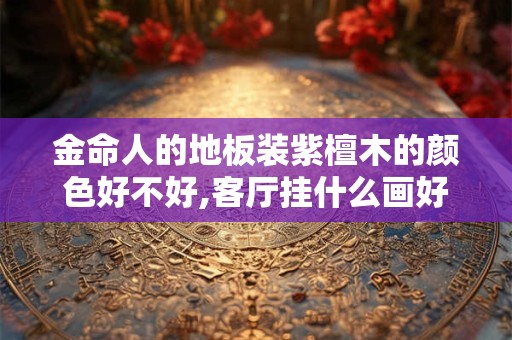 金命人的地板装紫檀木的颜色好不好,客厅挂什么画好