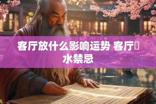 客厅放什么影响运势 客厅風水禁忌