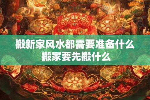 搬新家风水都需要准备什么 搬家要先搬什么