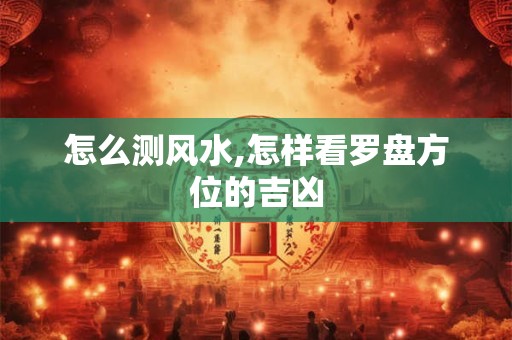 怎么测风水,怎样看罗盘方位的吉凶