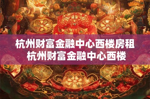 杭州财富金融中心西楼房租 杭州财富金融中心西楼