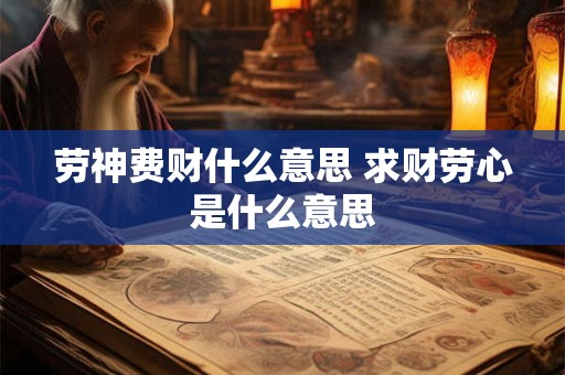 劳神费财什么意思 求财劳心是什么意思