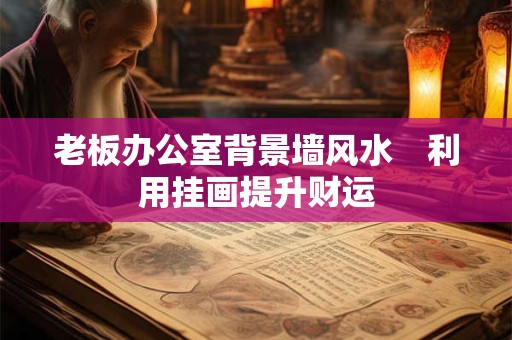 老板办公室背景墙风水　利用挂画提升财运