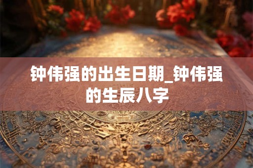 钟伟强的出生日期_钟伟强的生辰八字