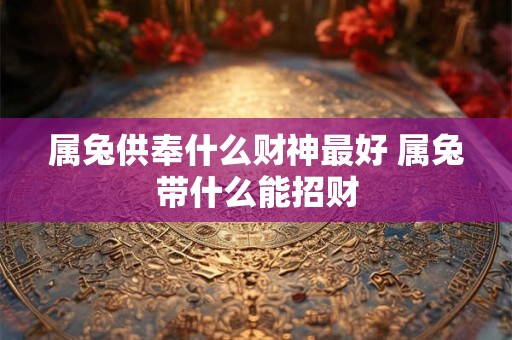 属兔供奉什么财神最好 属兔带什么能招财