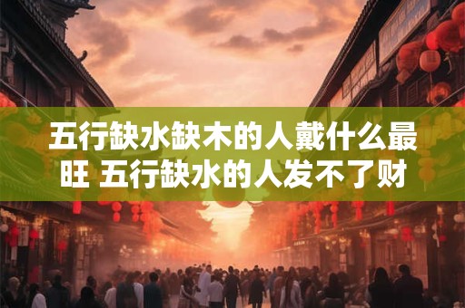 五行缺水缺木的人戴什么最旺 五行缺水的人发不了财