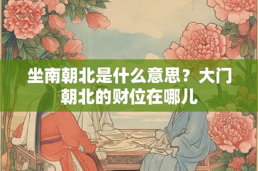 详细阅读:坐南朝北是什么意思?大门朝北的财位在哪儿 坐南朝北是什么意思?大门朝北的财位在哪儿