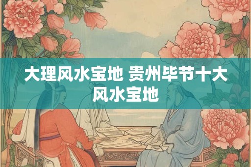 大理风水宝地 贵州毕节十大风水宝地