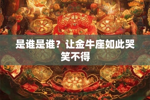 详细阅读:是谁是谁?让金牛座如此哭笑不得 是谁是谁?让金牛座如此哭笑不得