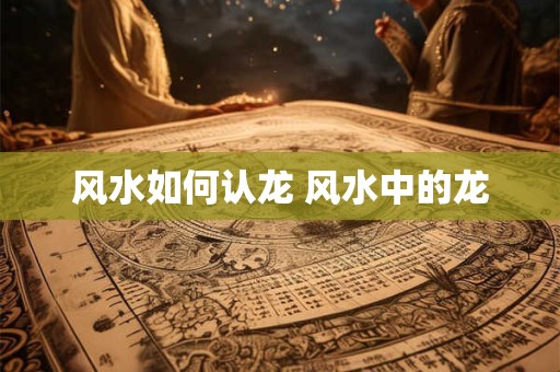 风水如何认龙 风水中的龙