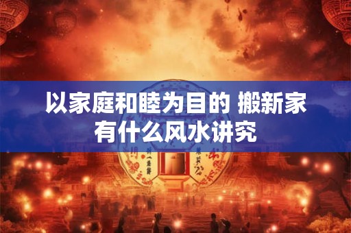 以家庭和睦为目的 搬新家有什么风水讲究