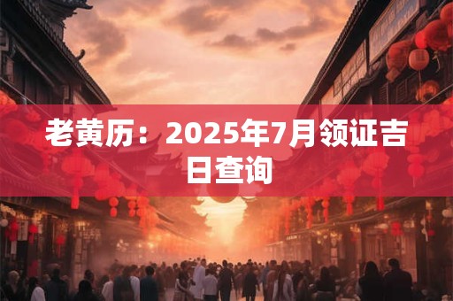 老黄历：2025年7月领证吉日查询