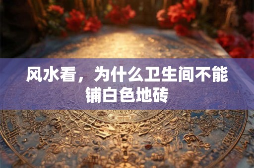 详细阅读:风水看,为什么卫生间不能铺白色地砖 风水看,为什么卫生间不能铺白色地砖