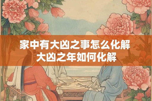 家中有大凶之事怎么化解 大凶之年如何化解
