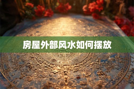 房屋外部风水如何摆放