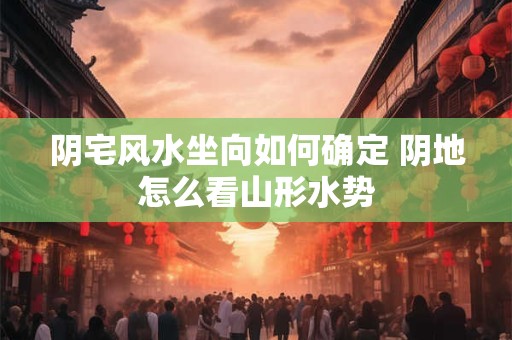 阴宅风水坐向如何确定 阴地怎么看山形水势