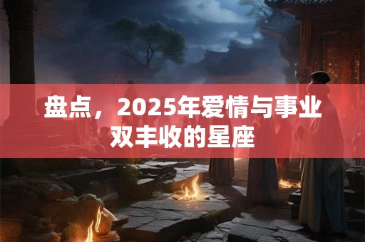 盘点，2025年爱情与事业双丰收的星座