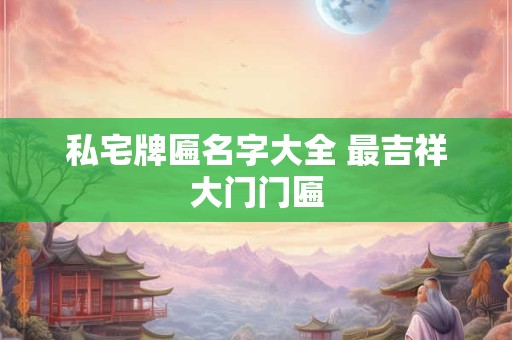 私宅牌匾名字大全 最吉祥大门门匾