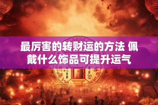 最厉害的转财运的方法 佩戴什么饰品可提升运气