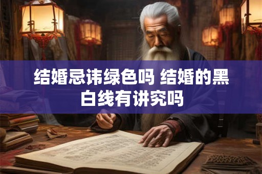 结婚忌讳绿色吗 结婚的黑白线有讲究吗